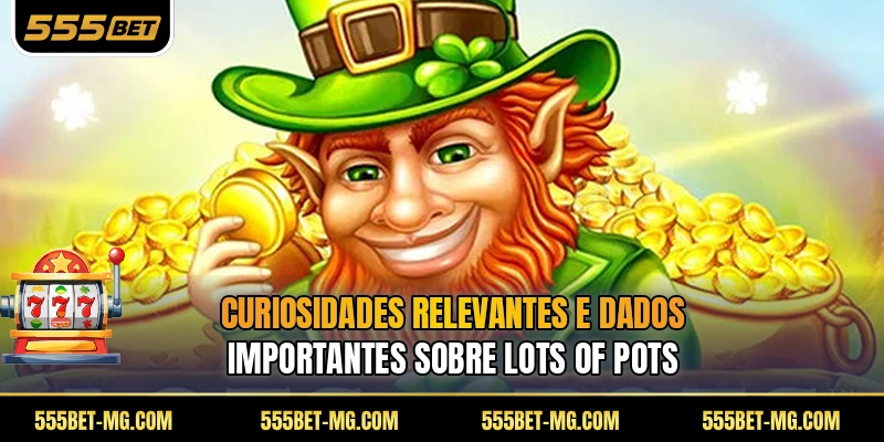 Curiosidades relevantes e dados importantes sobre Lots of Pots